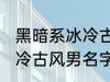 黑暗系冰冷古风男名字推荐 黑暗系冰冷古风男名字推荐有哪些
