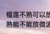 榴莲不熟可以放微波炉加热吗 榴莲不熟能不能放微波炉加热