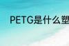PETG是什么塑料 PETG是啥塑料