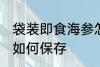 袋装即食海参怎么保存 袋装即食海参如何保存