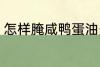 怎样腌咸鸭蛋油多 如何腌咸鸭蛋油多