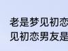 老是梦见初恋男友是怎么回事 老是梦见初恋男友是如何回事