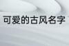 可爱的古风名字 可爱的古风名字精选