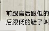 前跟高后跟低的鞋子叫什么鞋 前跟高后跟低的鞋子叫哪些鞋