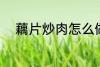藕片炒肉怎么做 藕片炒肉的做法