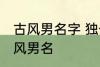 古风男名字 独一无二的好听男名字古风男名