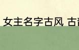 女主名字古风 古韵十足古风女主名字