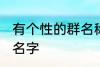 有个性的群名称大全 好听有创意的群名字
