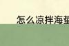 怎么凉拌海蜇 凉拌海蜇的做法
