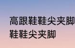 高跟鞋鞋尖夹脚怎么办 如何解决高跟鞋鞋尖夹脚