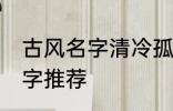 古风名字清冷孤傲 清冷孤傲的古风名字推荐
