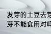 发芽的土豆去芽能吃吗 发芽的土豆去芽不能食用对吗