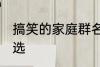 搞笑的家庭群名称大全 搞笑群昵称精选