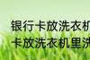 银行卡放洗衣机里洗了还能用吗 银行卡放洗衣机里洗了还能不能用