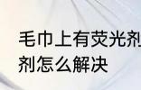毛巾上有荧光剂怎么办 毛巾上有荧光剂怎么解决