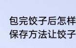 包完饺子后怎样放置饺子皮不干 三个保存方法让饺子不干硬