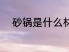 砂锅是什么材料做的 砂锅的材料