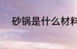 砂锅是什么材料做的 砂锅的材料