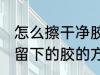 怎么擦干净胶带留下的胶 擦干净胶带留下的胶的方法