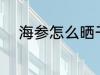 海参怎么晒干 海参晒干方法介绍
