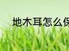 地木耳怎么保存 怎么保存地木耳