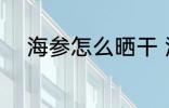 海参怎么晒干 海参晒干方法介绍