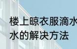 楼上晾衣服滴水怎么办 楼上晾衣服滴水的解决方法