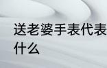 送老婆手表代表什么 送老婆手表表示什么