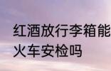 红酒放行李箱能过安检吗 红酒可以过火车安检吗