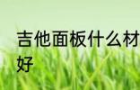 吉他面板什么材质好 吉他面板啥材质好