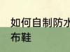 如何自制防水帆布鞋 怎么自制防水帆布鞋