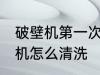 破壁机第一次使用怎么清洗 新的破壁机怎么清洗
