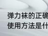 弹力袜的正确使用方法 弹力袜的正确使用方法是什么