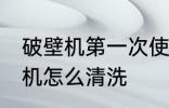 破壁机第一次使用怎么清洗 新的破壁机怎么清洗