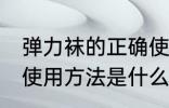 弹力袜的正确使用方法 弹力袜的正确使用方法是什么