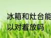 冰箱和灶台能对着放吗 冰箱和灶台可以对着放吗