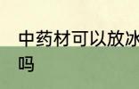 中药材可以放冰箱吗 中药材能放冰箱吗