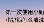 第一次使用小奶锅要怎么清洗 新买的小奶锅怎么清洗