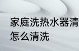 家庭洗热水器清洗方法 家庭洗热水器怎么清洗