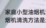 家庭小型油烟机清洗方法 家庭小型油烟机清洗方法是怎样的