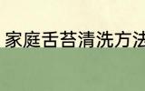 家庭舌苔清洗方法 家庭舌苔怎么清洗