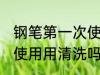 钢笔第一次使用要清洗吗 钢笔第一次使用用清洗吗