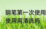 钢笔第一次使用要清洗吗 钢笔第一次使用用清洗吗