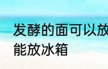 发酵的面可以放冰箱吗 发酵的面能不能放冰箱