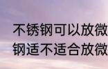 不锈钢可以放微波炉里热东西吗 不锈钢适不适合放微波炉加热呢