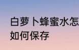 白萝卜蜂蜜水怎样保存 白萝卜蜂蜜水如何保存