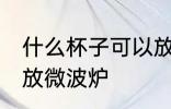 什么杯子可以放微波炉 哪种杯子可以放微波炉