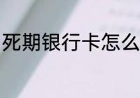 死期银行卡怎么办 死期银行卡如何做