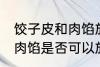 饺子皮和肉馅放一起可以吗 饺子皮和肉馅是否可以放一起