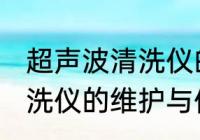 超声波清洗仪的维护与保养 超声波清洗仪的维护与保养介绍